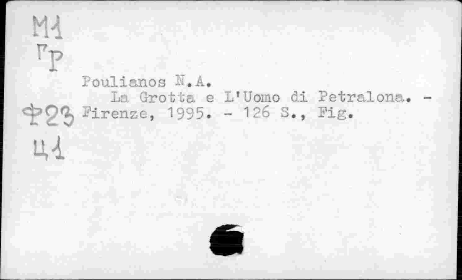 ﻿М4
ГР
Poulianos N.A.
La Grotta e L’Uomo di Petralona. -Firenze, 1995. - 126 S., Fig.
ЦІ